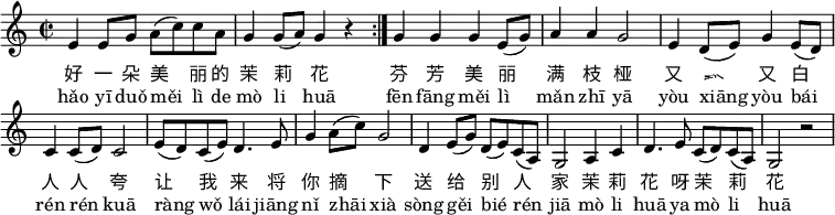 
\header { tagline = ##f }
\layout { indent = 0 \context { \Score \remove "Bar_number_engraver" } }
melody = \relative c' { \key c \major \time 2/2
 \repeat volta 2 {e4 e8 g a( c) c a |
   g4 g8( a) g4 r | }
 g g g e8( g) |
 a4 a g2 |
 e4 d8( e) g4 e8( d) |
 c4 c8( d) c2 |
 e8( d) c( e) d4. e8 |
 g4 a8( c) g2 |
 d4 e8( g) d( e) c( a) |
 g2 a4 c |
 d4. e8 c( d) c( a) |
 g2 r \bar ".|"
 }
\score {
  \melody
  \addlyrics {
 好 一 朵 美 丽 的 茉 莉 花
 芬 芳 美 丽 满 枝 桠
 又 香 又 白 人 人 夸
 让 我 来 将 你 摘 下
 送 给 别 人 家
 茉 莉 花 呀 茉 莉 花
 }
  \addlyrics {
 hǎo yī duǒ měi lì de mò li huā
 fēn fāng měi lì mǎn zhī yā
 yòu xiāng yòu bái rén rén kuā
 ràng wǒ lái jiāng nǐ zhāi xià
 sòng gěi bié rén jiā
 mò li huā ya mò li huā
 }
 \layout { }
}
\score { \unfoldRepeats { \melody } \midi { \tempo 4 = 106 } }
