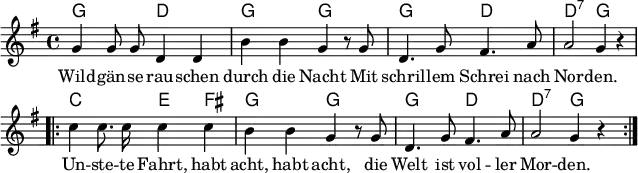 
\header { tagline = ##f }
\layout { indent = 0 line-width = 160 \context { \Score \remove "Bar_number_engraver" } }

global = { \key g \major \time 4/4 }

chordNames = \chordmode { \global \set ChordNames.midiInstrument = #"acoustic guitar (nylon)"
  g,2\p d, | g, g, | g, d, | d,:7 g,4 s | \repeat volta 2 {
  c,2 e,4 fis, | g,2 g, | g, d, | d,:7 g,4 s }\bar ":|."
}

tenorVoice = \relative c'' { \global \autoBeamOff
  g4 g8 g d4 d | b' b g r8 g | d4. g8 fis4. a8 | a2 g4 r | \repeat volta 2 {
    c c8. c16 c4 c | b b g r8 g | d4. g8 fis4. a8 | a2 g4 r \tempo 4=98 } \bar ":|."
}

verse = \lyricmode {
  Wild -- gän -- se rau -- schen durch die Nacht
  Mit schril -- lem Schrei nach Nor -- den.
  Un -- ste -- te Fahrt, habt acht, habt acht,
  die Welt ist vol -- ler Mor -- den.
}

chordsPart = \new ChordNames \chordNames

tenorVoicePart = \new Staff \with { midiInstrument = "trumpet" } { \tenorVoice }
\addlyrics { \verse }

\score {
  <<
    \chordsPart
    \tenorVoicePart
  >>
  \layout { }
}
\score { \unfoldRepeats { << \chordsPart \\ \tenorVoicePart >> }
  \midi { \tempo 4=108 }
}
