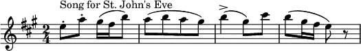 
  \relative c'' {
  \key a \major
  \time 2/4
  { e8-.^\markup "Song for St. John's Eve" a8-. gis16 (fis16 b8) |a8 [(b8 a8 gis8)] | b4-> (gis8) cis8 | b8 (gis16 fis16 e8) r8}
}

